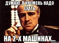 думаю, в кремень надо ехать на 2-х машинах...