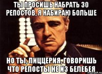 Ты просишь набрать 30 репостов, я набираю больше Но ты, пиццерия, говоришь что репосты не из Белебея