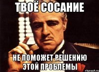 Твоё сосание не поможет решению этой проблемы