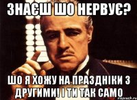 знаєш шо нервує? шо я хожу на праздніки з другими! і ти так само