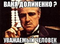 Ваня Долиненко ? Уважаемый человек