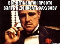 Вот нельзя так просто взять и доказать Хахузову 