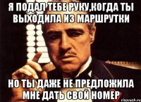 Я подал тебе руку,когда ты выходила из маршрутки но ты даже не предложила мне дать свой номер