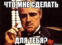 Что мне сделать Для тебя?