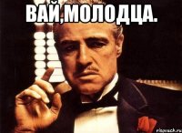 ВАЙ,МОЛОДЦА. 