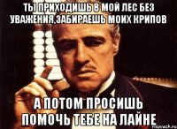 ты приходишь в мой лес без уважения,забираешь моих крипов а потом просишь помочь тебе на лайне