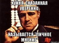 ХУЙНЯ, СКАЗАННАЯ УВЕРЕННО, НАЗЫВАЕТСЯ "ЛИЧНОЕ МНЕНИЕ"