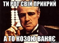 Ти рот свій прикрий а то козою ваняє