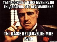 Ты просишь у меня музыку,но ты делаешь это без уважения Ты даже не целуешь мне руки