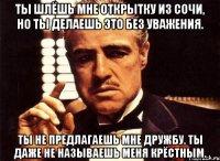 Ты шлёшь мне открытку из Сочи, но ты делаешь это без уважения. Ты не предлагаешь мне дружбу. Ты даже не называешь меня крёстным.