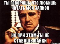 ты говоришь, что любишь читать мои записи но при этом ты не ставишь лайки