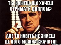 Ты кажеш, що хочеш отримати диплом? Але ти навіть не знаєш де його можна скачати!