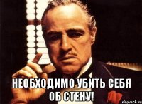  Необходимо убить себя об стену!