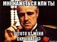 мне кажеться или ты штото от меня скрываеш?