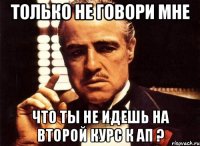 Только не говори мне Что ты не идешь на второй курс к АП ?