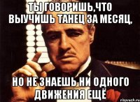 Ты говоришь,что выучишь танец за месяц, но не знаешь ни одного движения ещё