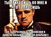 Ты приходишь ко мне и что то просишь Но ты просишь без увожения и даже не называешь меня ДОБРЫМ!!!