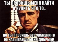 Ты просишь меня найти и купить что то.. но ты просишь без уважения и не называешь меня добрым!