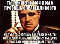 Ты пришел в мой дом и просишь справедливости Но ты это делаешь без уважения, ты не предлагаешь мне дружбу, ты даже не назвал меня крестным отцом