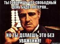 Ты говоришь что свободный день будет потерян... Но ты делаешь это без уважения!