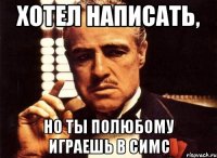 Хотел написать, Но ты полюбому играешь в симс