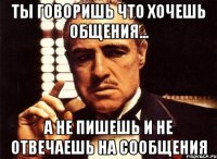 Ты говоришь что хочешь общения... А не пишешь и не отвечаешь на сообщения