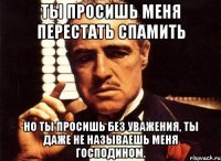 Ты просишь меня перестать спамить Но ты просишь без уважения, ты даже не называешь меня господином.