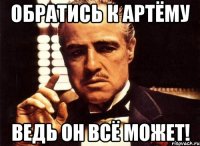 Обратись к Артёму Ведь он всё может!