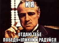 И я Отдаю тебе победу=)Ликуй и радуйся