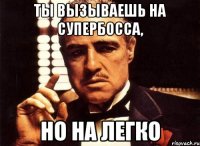 ты вызываешь на супербосса, но на легко