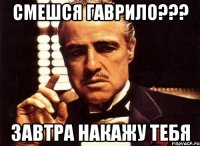 Смешся Гаврило??? завтра накажу тебя