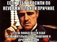 если тебя бросили по неуважительной причине это не повод вести себя неуважительно по отношению к другим людям