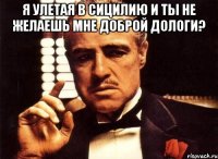 Я улетая в Сицилию и ты не желаешь мне доброй дологи? 