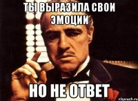 Ты выразила свои эмоции Но не ответ