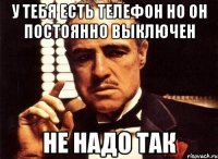 У тебя есть телефон но он постоянно выключен не надо так