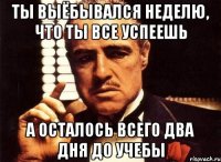 ты выёбывался неделю, что ты все успеешь а осталось всего два дня до учебы