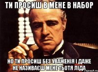 ти просиш в мене в набор но ти просиш без уваженія і даже не називаєш мене Тьотя Ліда