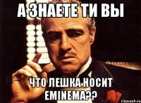 а знаете ти вы что Лешка носит Eminema??