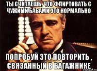 Ты считаешь, что флиртовать с чужими бабами это нормально Попробуй это повторить , связанный в багажнике