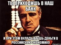 Ты приходишь в наш банк И при этом вкладываешь деньги в российскую экономику