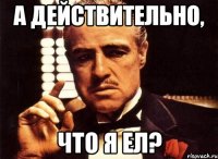 А действительно, Что я ел?