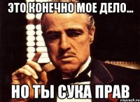 это конечно мое дело... но ты сука прав