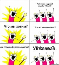 кто мы? Работники кадровой службы ТОМАТО Что мы хотим? Остаться в старом офисе!!! А я говорю будем в новом! УРАааааа.