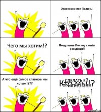 Кто мы!? Одноклассники Полины! Чего мы хотим!? Поздравить Полину с жнём рождения!! А что ещё самое главное мы хотим!??? СДЕЛАТЬ ЕЙ ПРИЯТНОЕ!!!!!