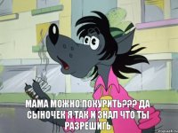 мама можно покурить??? Да сыночек я так и знал что ты разрешигь