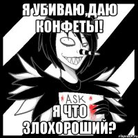 Я убиваю,даю конфеты! Я что злохороший?