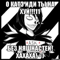 о катэ идИ ТЫ НА ХУЙ!!!11 без няшнастей! хахаха! =)