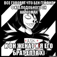 Все говорят что Бен гей а не фига подобного он наркоман И он женат и я его брат епта Х)