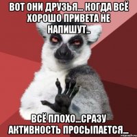 Вот они друзья... Когда всё хорошо привета не напишут.. Всё плохо...сразу активность просыпается...