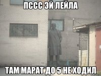 пссс Эй Лейла там Марат до 5 не ходил